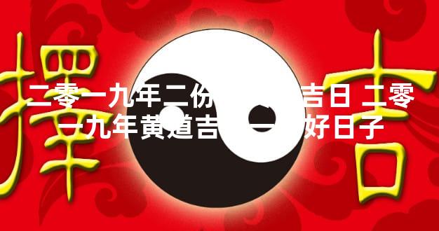 二零一九年二份的黄道吉日 二零一九年黄道吉日一览好日子